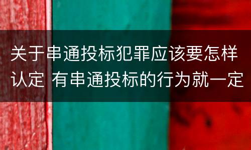 关于串通投标犯罪应该要怎样认定 有串通投标的行为就一定构成串通投标罪吗?