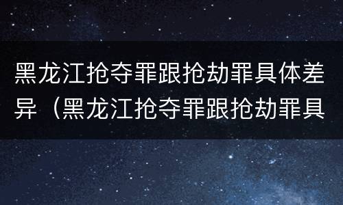 黑龙江抢夺罪跟抢劫罪具体差异（黑龙江抢夺罪跟抢劫罪具体差异是什么）