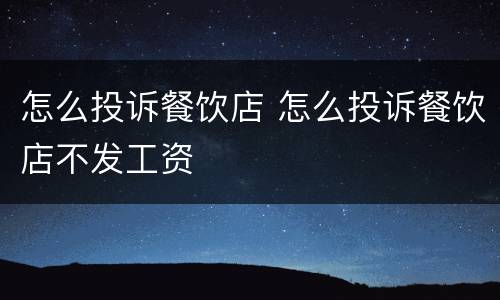 怎么投诉餐饮店 怎么投诉餐饮店不发工资