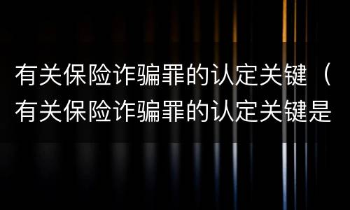有关保险诈骗罪的认定关键（有关保险诈骗罪的认定关键是）