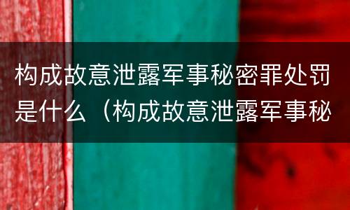 构成故意泄露军事秘密罪处罚是什么（构成故意泄露军事秘密罪处罚是什么案件）