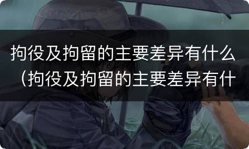 拘役及拘留的主要差异有什么（拘役及拘留的主要差异有什么区别）