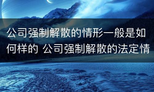 公司强制解散的情形一般是如何样的 公司强制解散的法定情形