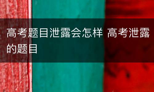 高考题目泄露会怎样 高考泄露的题目