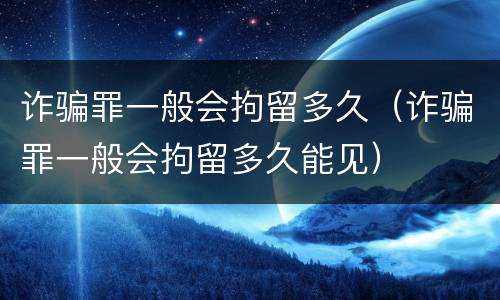 诈骗罪一般会拘留多久（诈骗罪一般会拘留多久能见）