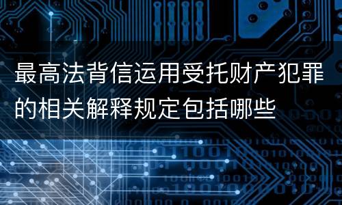 最高法背信运用受托财产犯罪的相关解释规定包括哪些