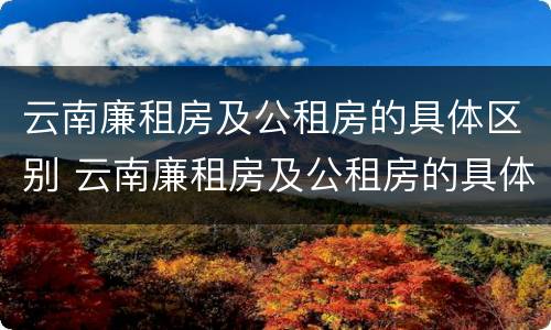云南廉租房及公租房的具体区别 云南廉租房及公租房的具体区别在哪里