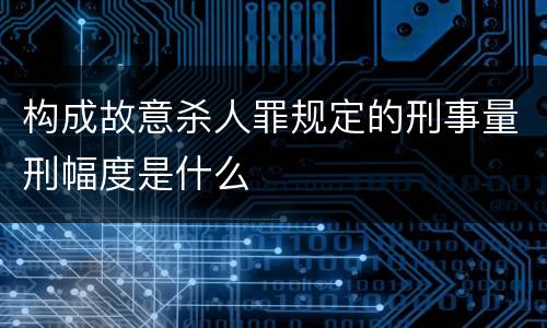 构成故意杀人罪规定的刑事量刑幅度是什么