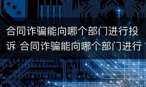 合同诈骗能向哪个部门进行投诉 合同诈骗能向哪个部门进行投诉处理
