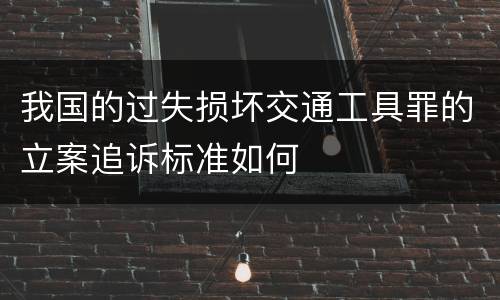 我国的过失损坏交通工具罪的立案追诉标准如何