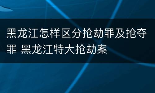 黑龙江怎样区分抢劫罪及抢夺罪 黑龙江特大抢劫案