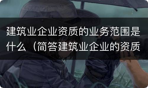 建筑业企业资质的业务范围是什么（简答建筑业企业的资质类别、等级和业务范围）