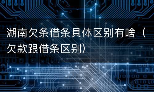 湖南欠条借条具体区别有啥（欠款跟借条区别）