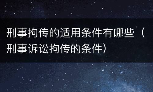 刑事拘传的适用条件有哪些（刑事诉讼拘传的条件）