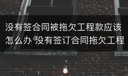 没有签合同被拖欠工程款应该怎么办 没有签订合同拖欠工程款