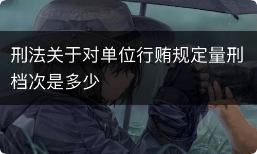 刑法关于对单位行贿规定量刑档次是多少