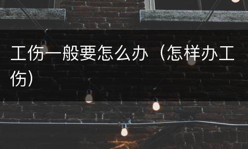 工伤一般要怎么办（怎样办工伤）