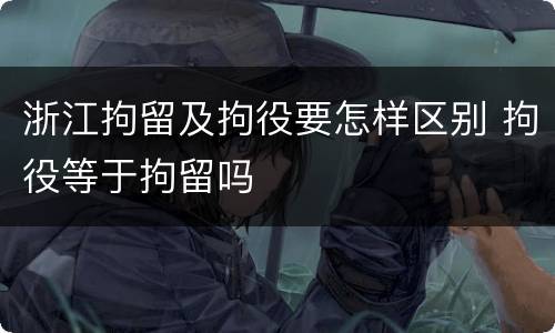 浙江拘留及拘役要怎样区别 拘役等于拘留吗