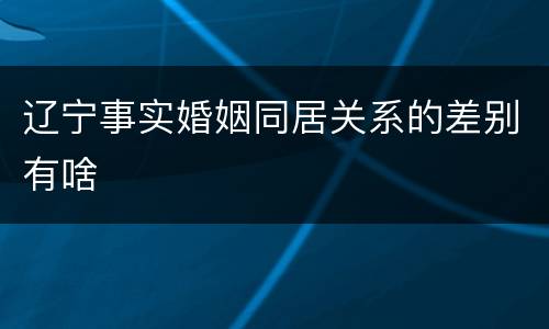 辽宁事实婚姻同居关系的差别有啥