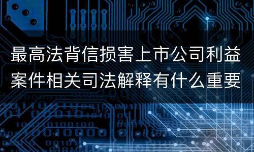 最高法背信损害上市公司利益案件相关司法解释有什么重要内容