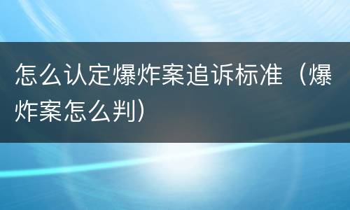 怎么认定爆炸案追诉标准（爆炸案怎么判）