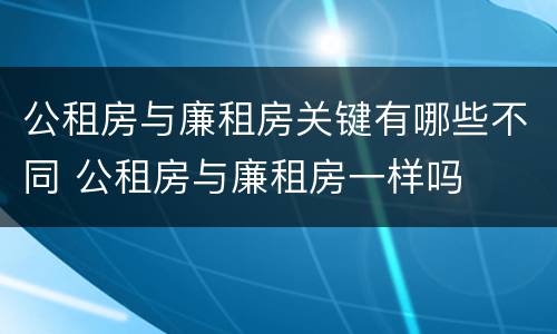 公租房与廉租房关键有哪些不同 公租房与廉租房一样吗
