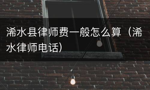 浠水县律师费一般怎么算（浠水律师电话）