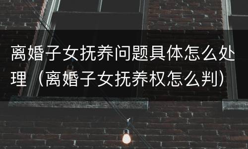 离婚子女抚养问题具体怎么处理（离婚子女抚养权怎么判）