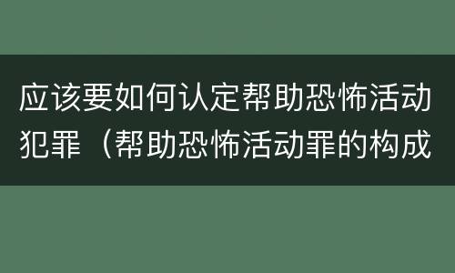 应该要如何认定帮助恐怖活动犯罪（帮助恐怖活动罪的构成要件）