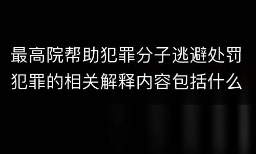 最高院帮助犯罪分子逃避处罚犯罪的相关解释内容包括什么