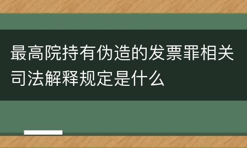最高院持有伪造的发票罪相关司法解释规定是什么