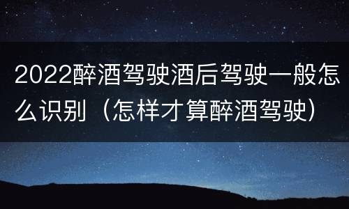 2022醉酒驾驶酒后驾驶一般怎么识别（怎样才算醉酒驾驶）