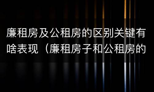 廉租房及公租房的区别关键有啥表现(廉租房子和公租房的区别)