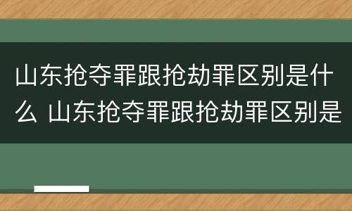 山东抢夺罪跟抢劫罪区别是什么 山东抢夺罪跟抢劫罪区别是什么意思