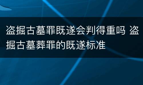 盗掘古墓罪既遂会判得重吗 盗掘古墓葬罪的既遂标准