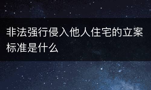 非法强行侵入他人住宅的立案标准是什么