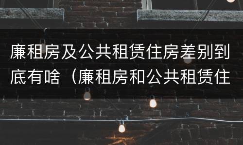 廉租房及公共租赁住房差别到底有啥（廉租房和公共租赁住房）