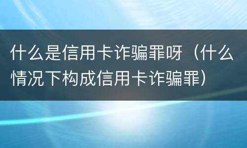 什么是信用卡诈骗罪呀（什么情况下构成信用卡诈骗罪）