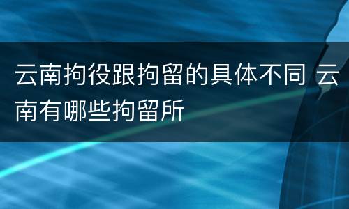 云南拘役跟拘留的具体不同 云南有哪些拘留所