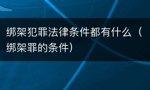 绑架犯罪法律条件都有什么（绑架罪的条件）