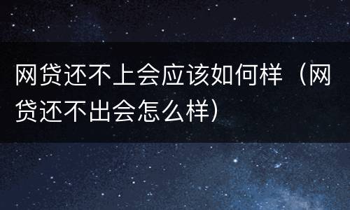 网贷还不上会应该如何样（网贷还不出会怎么样）