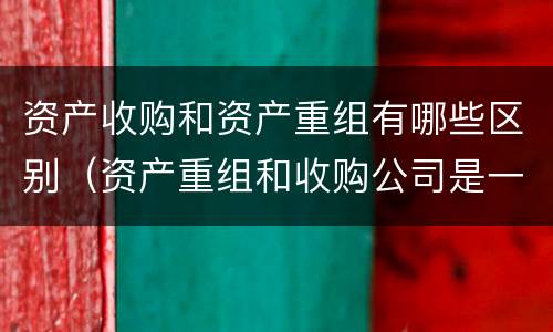 资产收购和资产重组有哪些区别（资产重组和收购公司是一个意思吗）