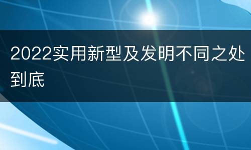 2022实用新型及发明不同之处到底