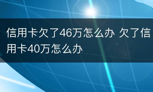 信用卡欠了46万怎么办 欠了信用卡40万怎么办