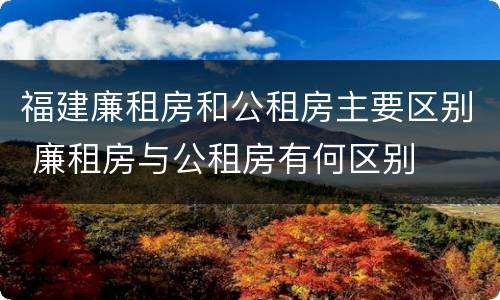 福建廉租房和公租房主要区别 廉租房与公租房有何区别