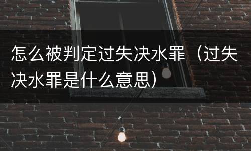 怎么被判定过失决水罪（过失决水罪是什么意思）