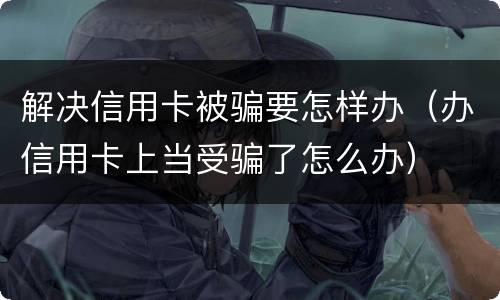 解决信用卡被骗要怎样办（办信用卡上当受骗了怎么办）