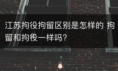江苏拘役拘留区别是怎样的 拘留和拘役一样吗? 江苏拘役拘留区别是怎样的 拘留和拘役一样吗?