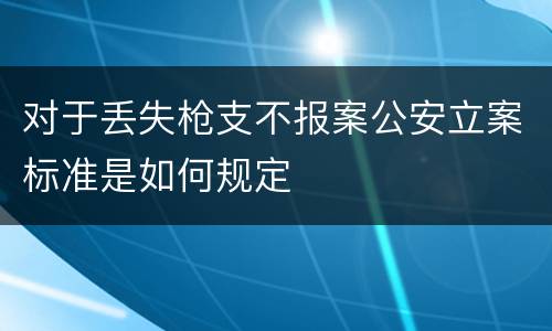 对于丢失枪支不报案公安立案标准是如何规定