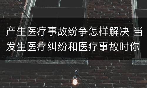 产生医疗事故纷争怎样解决 当发生医疗纠纷和医疗事故时你如何做